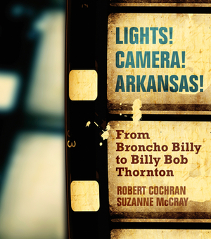 Lights! Camera! Arkansas!: From Broncho Billy to Billy Bob Thornton by Robert Cochran, Suzanne McCray
