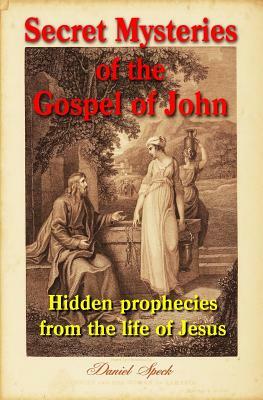Secret Mysteries of the Gospel of John: Hidden prophecies from the life of Jesus by Daniel Speck