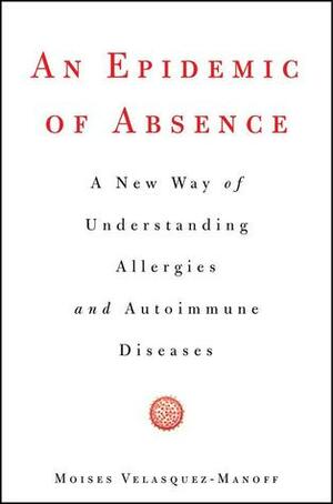 An Epidemic of Absence: A New Way of Understanding Allergies and Autoimmune Diseases by Moises Velasquez-Manoff