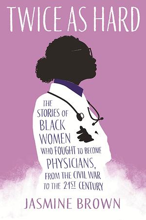 Twice as Hard: The Stories of Black Women Who Fought to Become Physicians, from the Civil War to the 21st Century by Jasmine Brown, Jasmine Brown