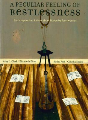 A Peculiar Feeling of Restlessness: Four Chapbooks of Short Short Fiction by Four Women by Kathy Fish, Amy L. Clark, Elizabeth Ellen