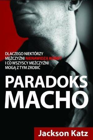 Paradoks macho. Dlaczego niektórzy mężczyźni nienawidzą kobiet i co wszyscy mężczyźni mogą z tym zrobić by Jackson Katz