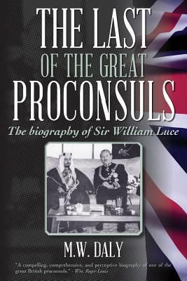 The Last of the Great Proconsuls: The biography of Sir William Luce by M. W. Daly