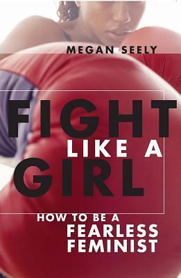 Fight Like a Girl: How to be a Fearless Feminist by Megan Seely, Megan Seely