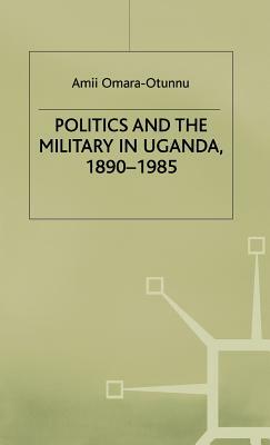 Politics and the Military in Uganda, 1890-1985 by Amii Omara-Otunnu