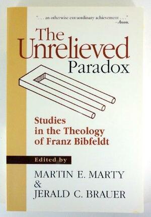 The Unrelieved Paradox: Studies in the Theology of Franz Bibfeldt by Jerald C. Brauer, Martin E. Marty