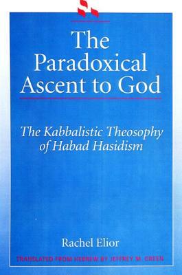The Paradoxical Ascent to God: The Kabbalistic Theosophy of Habad Hasidism by Rachel Elior