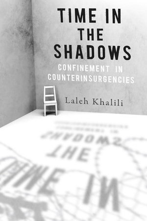 Time in the Shadows: Confinement in Counterinsurgencies by Laleh Khalili