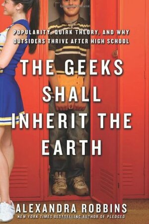 The Geeks Shall Inherit the Earth: Popularity, Quirk Theory and Why Outsiders Thrive After High School by Alexandra Robbins