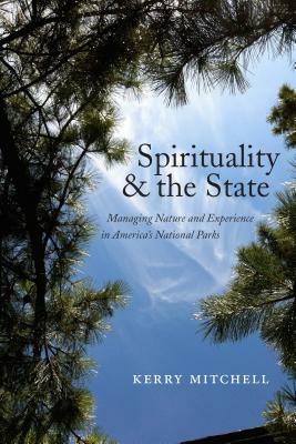 Spirituality and the State: Managing Nature and Experience in America's National Parks by Kerry Mitchell
