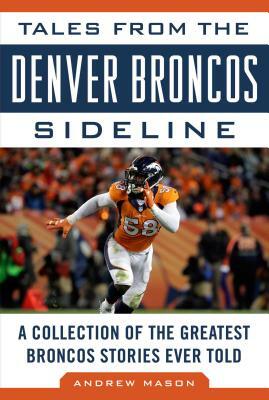 Tales from the Denver Broncos Sideline: A Collection of the Greatest Broncos Stories Ever Told by Andrew Mason