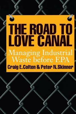 The Road to Love Canal: Managing Industrial Waste Before EPA by Craig E. Colten, N. Peter Skinner, Peter N. Skinner