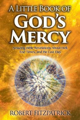 A Little Book of God's Mercy: Amazing Bible Revelations About Hell, End Times, And The Last Day by Robert Fitzpatrick