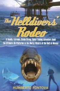 The Helldivers' Rodeo: A Deadly, Extreme, Spearfishing Adventure Amid the Offshore Oil Platforms in the Murky Waters of the Gulf of Mexico by Humberto Fontova