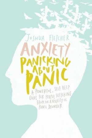 Anxiety: Panicking about Panic: A Powerful, Self-Help Guide for Those Suffering from an Anxiety or Panic Disorder by Joshua Fletcher