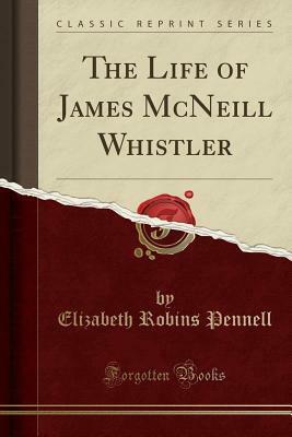 The Life of James McNeill Whistler (Classic Reprint) by Elizabeth Robins Pennell