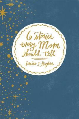 6 Stories Every Mom Should Tell by Denise J. Hughes