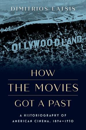 How the Movies Got a Past: A Historiography of American Cinema, 1894-1930 by Dimitrios Latsis