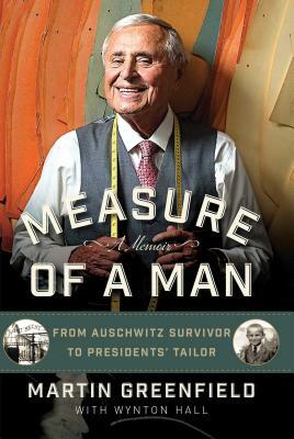 Measure of a Man: From Auschwitz Survivor to Presidents' Tailor by Wynton Hall, Martin Greenfield