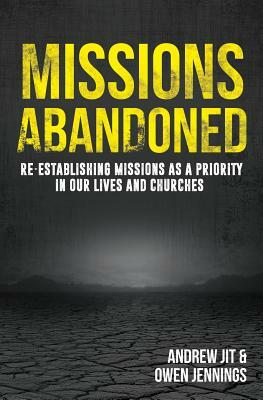 Missions Abandoned: Re-Establishing Missions As A Priority In Our Lives And Churches by Owen Jennings, Andrew Jit