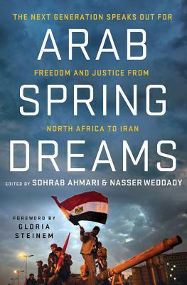 Arab Spring Dreams: The Next Generation Speaks Out for Freedom and Justice from North Africa to Iran by Sohrab Ahmari, Gloria Steinem, Nasser Weddady