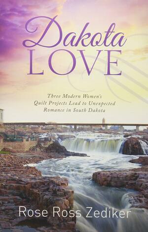 Dakota Love: Three Modern Women's Quilt Projects Lead to Unexpected Romance in South Dakota by Rose Ross Zediker, Rosemarie Ross