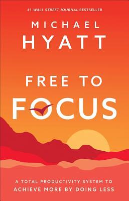 Free to Focus: A Total Productivity System to Achieve More by Doing Less by Michael Hyatt