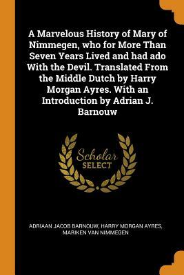 A Marvelous History of Mary of Nimmegen, Who for More Than Seven Years Lived and Had ADO with the Devil. Translated from the Middle Dutch by Harry Mor by Harry Morgan Ayres, Adriaan Jacob Barnouw, Mariken Van Nimmegen