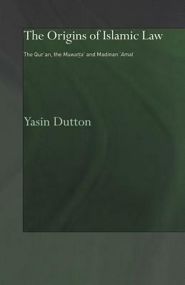 The Origins of Islamic Law: The Qur'an, the Muwatta' and Madinan Amal by Yasin Dutton