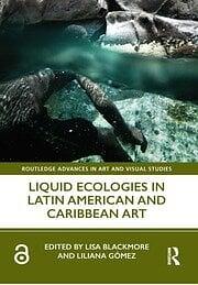 Liquid Ecologies in Latin American and Caribbean Art by Lisa Blackmore, Liliana Gómez