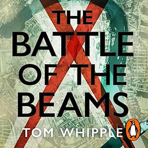 The Battle of the Beams: The Secret Science of Radar That Turned the Tide of the Second World War by Tom Whipple