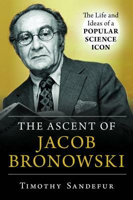 The Ascent of Jacob Bronowski: The Life and Ideas of a Popular Science Icon by Timothy Sandefur