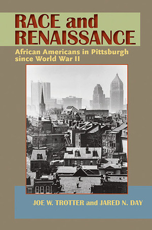 Race and Renaissance: African Americans in Pittsburgh since World War II by Jared N. Day, Joe William Trotter Jr.