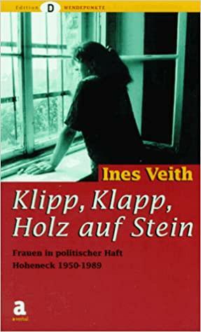 Klipp, Klapp, Holz auf Stein--: Frauen in politischer Haft : Hoheneck 1950-1989 by Ines Veith