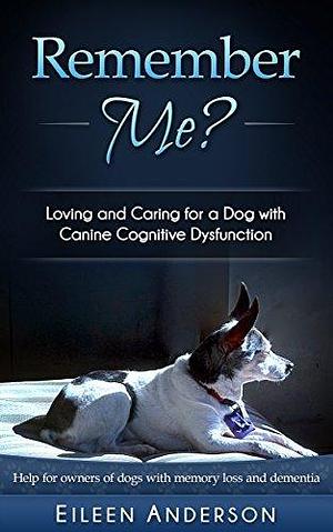 Remember Me? Loving and Caring for a Dog with Canine Cognitive Dysfunction by Eileen Anderson, Eileen Anderson