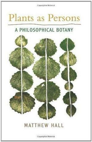 Plants As Persons: A Philosophical Botany by Matthew Hall, Matthew Hall