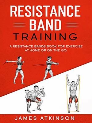 Resistance band Training: A Resistance Bands Book For Exercise At Home Or On The Go. by James Atkinson