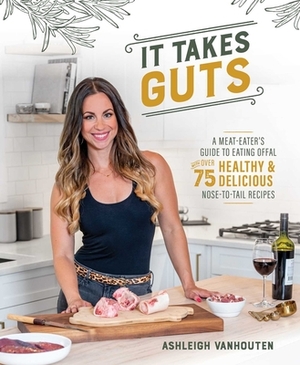 It Takes Guts: A Meat-Eater's Guide to Eating Offal with Over 75 Healthy and Delicious Nose-To-Tail Recipes by Ashleigh Vanhouten