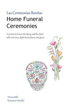 Home Funeral Ceremonies: A primer to honor the dying and the dead with reverence, light-heartedness and grace by Donna Belk, Kateyanne Unullisi