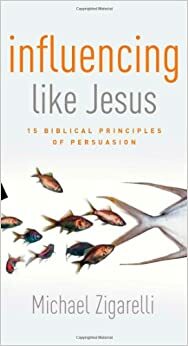 Influencing Like Jesus: 15 Biblical Principles of Persuasion by Michael A. Zigarelli