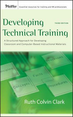 Developing Technical Training: A Structured Approach for Developing Classroom and Computer-Based Instructional Materials by Ruth C. Clark