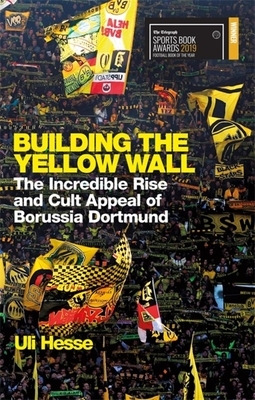 Building the Yellow Wall: The Incredible Rise and Cult Appeal of Borussia Dortmund by Uli Hesse