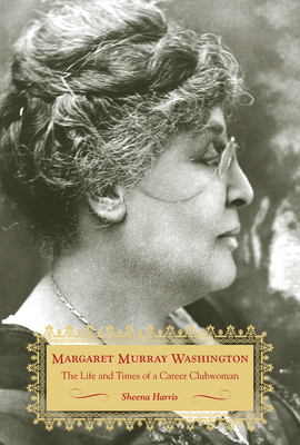 Margaret Murray Washington: The Life and Times of a Career Clubwoman by Sheena Harris