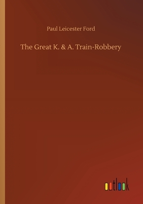 The Great K. & A. Train-Robbery by Paul Leicester Ford