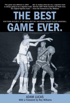 Best Game Ever: How Frank McGuire's '57 Tar Heels Beat Wilt and Revolutionized College Basketball by Adam Lucas