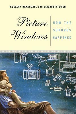 Picture Windows: How the Suburbs Happened by Rosalyn Baxandall, Elizabeth Ewen
