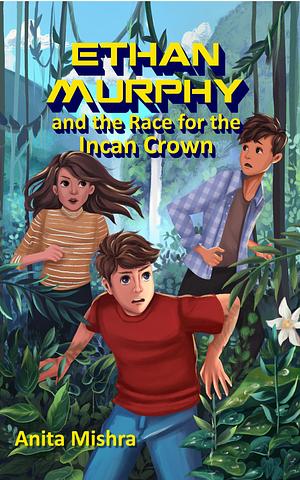 Ethan Murphy and the Race for the Incan Crown by Anita Mishra, Anita Mishra