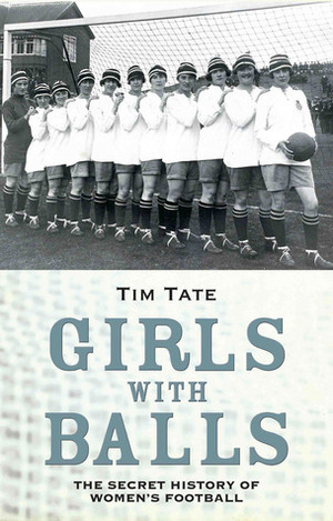Girls With Balls: The Secret History of Women's Football by Tim Tate