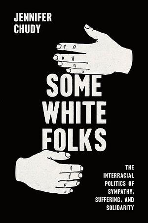 Some White Folks: The Interracial Politics of Sympathy, Suffering, and Solidarity by Jennifer Chudy