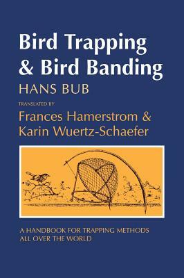Bird Trapping and Bird Banding: A Handbook for Trapping Methods All over the World by Hans Bub